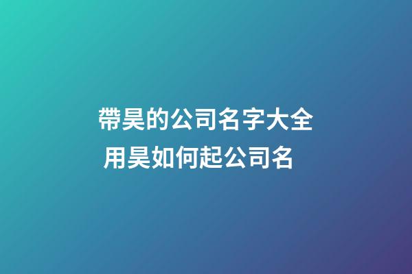 帶昊的公司名字大全 用昊如何起公司名-第1張-公司起名-玄機派